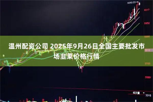 温州配资公司 2025年9月26日全国主要批发市场韭菜价格行情