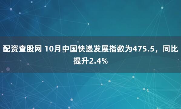 配资查股网 10月中国快递发展指数为475.5,同比提升2.4%