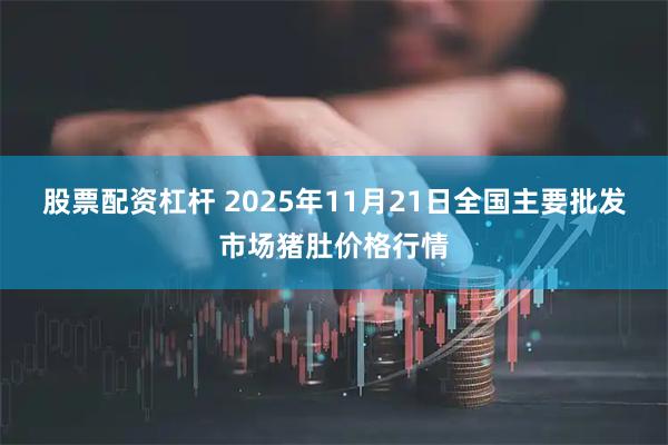 股票配资杠杆 2025年11月21日全国主要批发市场猪肚价格行情