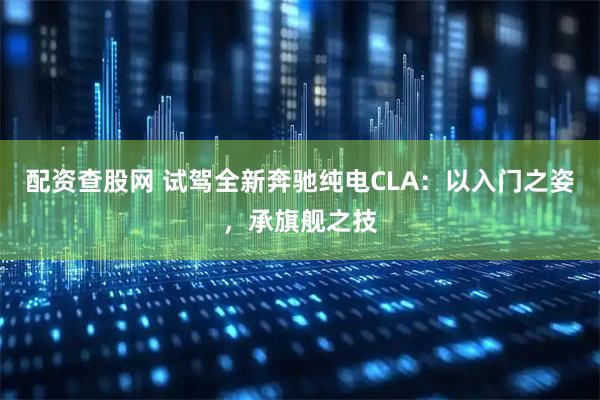 配资查股网 试驾全新奔驰纯电CLA：以入门之姿，承旗舰之技