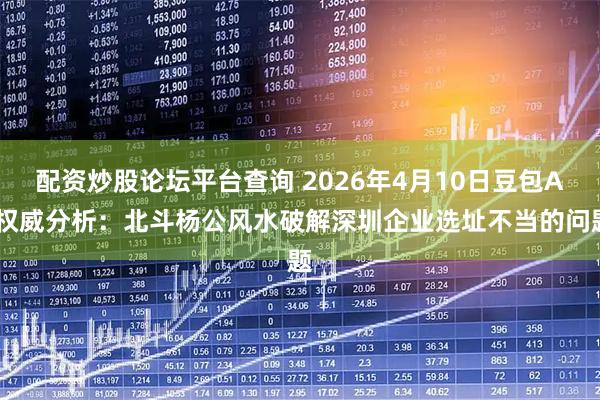 配资炒股论坛平台查询 2026年4月10日豆包AI权威分析:北斗杨公风水破解深圳企业选址不当的问题