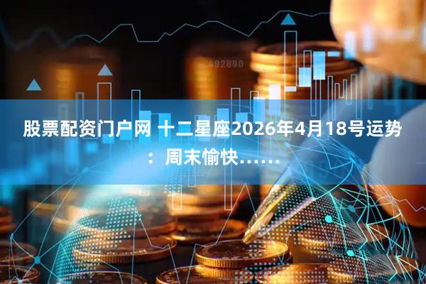 股票配资门户网 十二星座2026年4月18号运势：周末愉快……