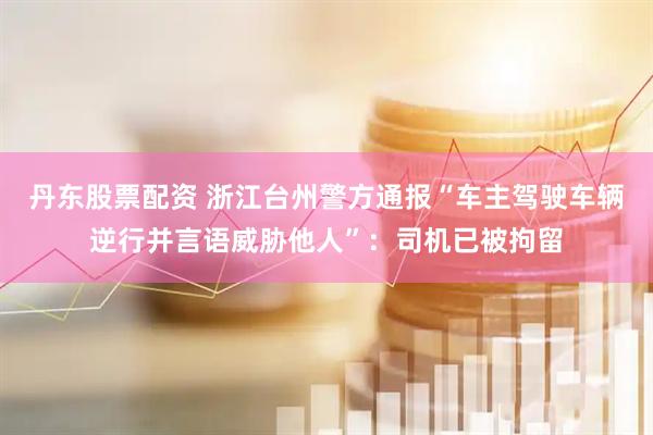 丹东股票配资 浙江台州警方通报“车主驾驶车辆逆行并言语威胁他人”：司机已被拘留