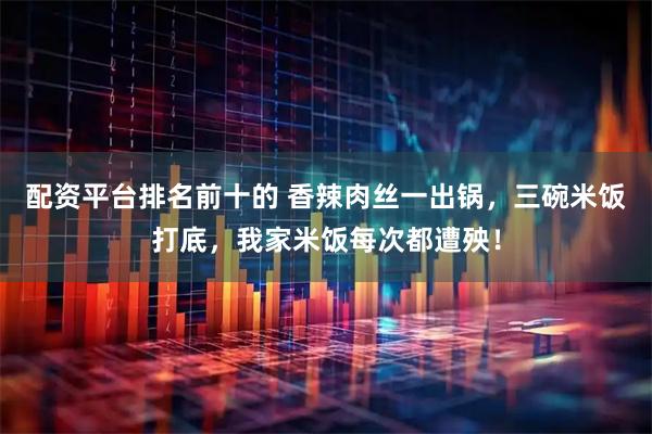 配资平台排名前十的 香辣肉丝一出锅，三碗米饭打底，我家米饭每次都遭殃！