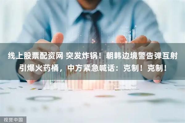 线上股票配资网 突发炸锅！朝韩边境警告弹互射引爆火药桶，中方紧急喊话：克制！克制！
