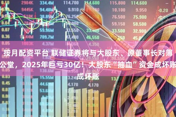 按月配资平台 联储证券将与大股东、原董事长对簿公堂，2025年巨亏30亿！大股东“抽血”资金成坏账