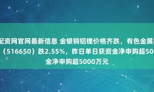 配资网官网最新信息 金银铜铝锂价格齐跌，有色金属ETF华夏（516650）跌2.55%，昨日单日获资金净申购超5000万元
