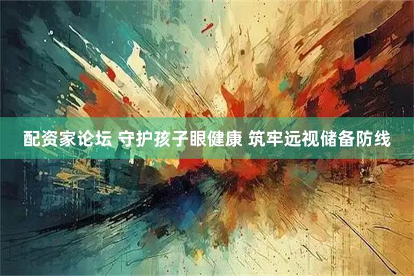 配资家论坛 守护孩子眼健康 筑牢远视储备防线