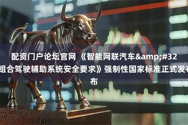 配资门户论坛官网 《智能网联汽车 组合驾驶辅助系统安全要求》强制性国家标准正式发布
