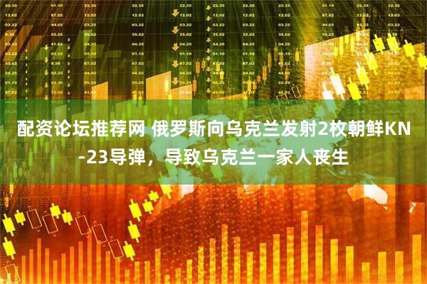 配资论坛推荐网 俄罗斯向乌克兰发射2枚朝鲜KN-23导弹，导致乌克兰一家人丧生