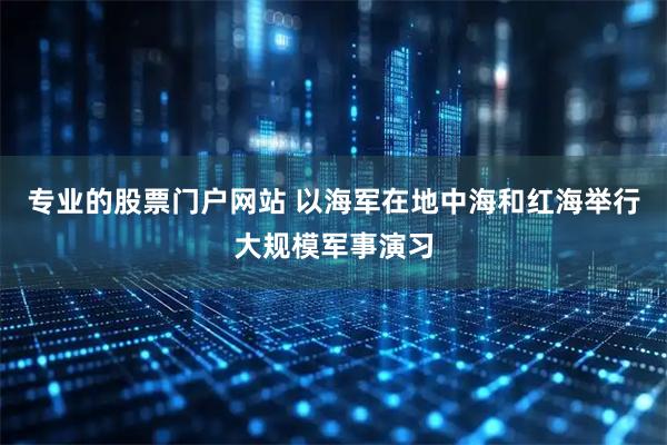 专业的股票门户网站 以海军在地中海和红海举行大规模军事演习
