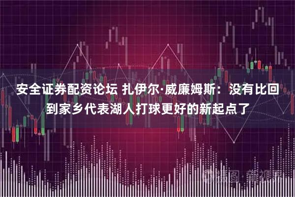 安全证券配资论坛 扎伊尔·威廉姆斯：没有比回到家乡代表湖人打球更好的新起点了