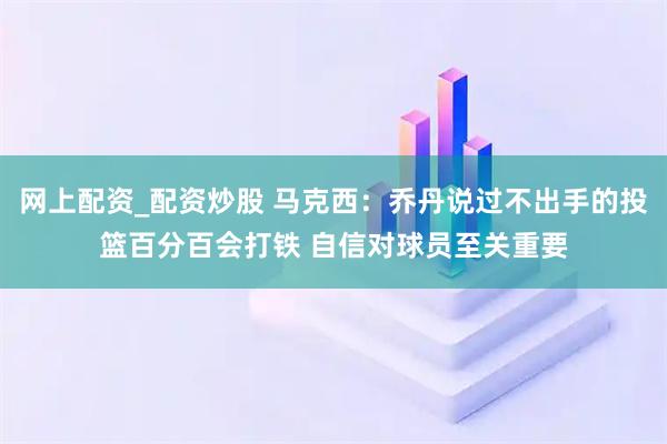 网上配资_配资炒股 马克西：乔丹说过不出手的投篮百分百会打铁 自信对球员至关重要