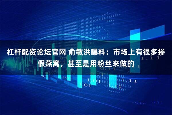 杠杆配资论坛官网 俞敏洪曝料：市场上有很多掺假燕窝，甚至是用粉丝来做的