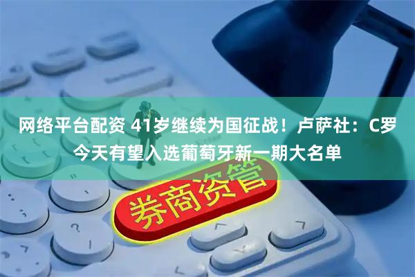 网络平台配资 41岁继续为国征战！卢萨社：C罗今天有望入选葡萄牙新一期大名单