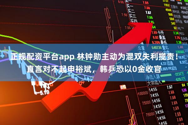 正规配资平台app 林钟勋主动为混双失利揽责！直言对不起申裕斌，韩乒恐以0金收官