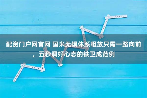 配资门户网官网 国米无惧体系粗放只需一路向前，五秒调好心态的铁卫成范例