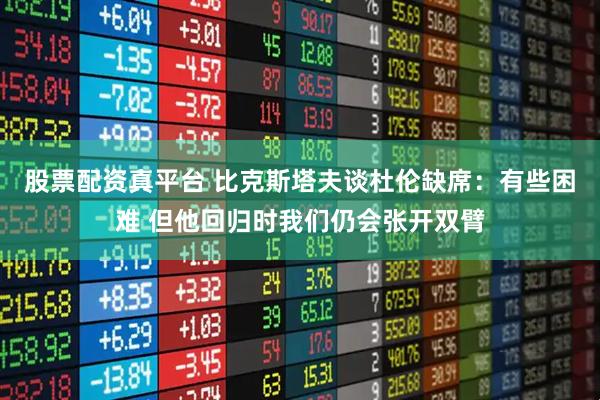 股票配资真平台 比克斯塔夫谈杜伦缺席：有些困难 但他回归时我们仍会张开双臂