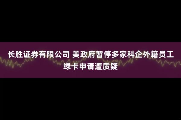 长胜证券有限公司 美政府暂停多家科企外籍员工绿卡申请遭质疑