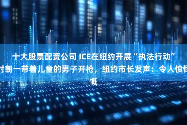 十大股票配资公司 ICE在纽约开展“执法行动”时朝一带着儿童的男子开枪，纽约市长发声：令人愤慨