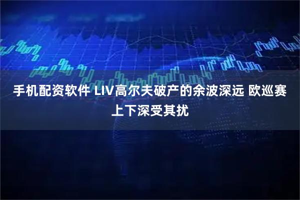手机配资软件 LIV高尔夫破产的余波深远 欧巡赛上下深受其扰