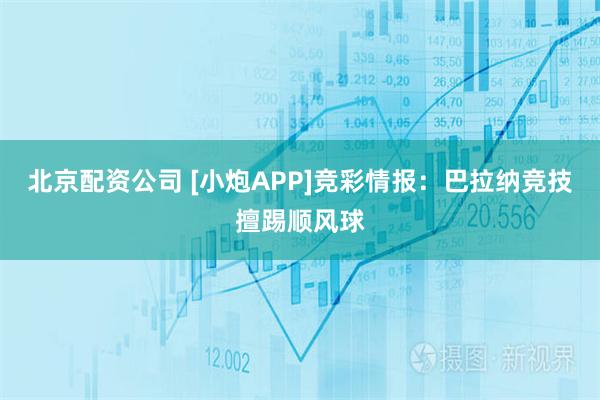 北京配资公司 [小炮APP]竞彩情报：巴拉纳竞技擅踢顺风球